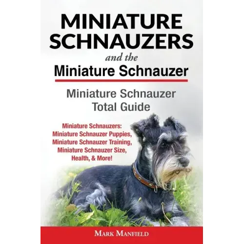 Miniature Schnauzers And The Miniature Schnauzer: Miniature Schnauzer Total Guide Miniature Schnauzers: Miniature Schnauzer Puppies, Miniature Schnauz