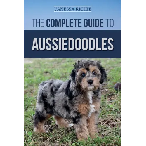 The Complete Guide to Aussiedoodles: Finding, Caring For, Training, Feeding, Socializing, and Loving Your New Aussidoodle
