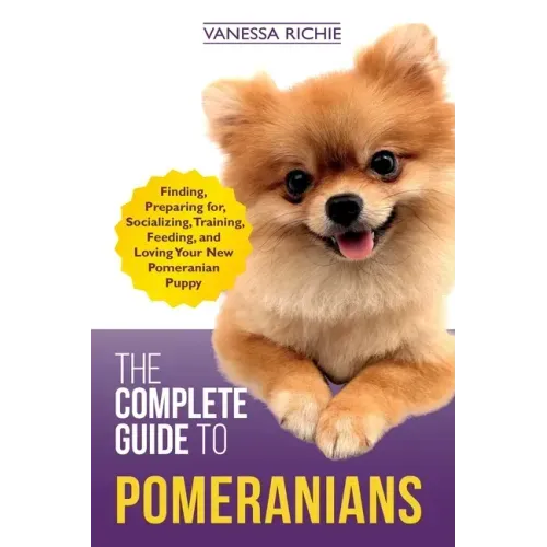 The Complete Guide to Pomeranians: Finding, Preparing for, Socializing, Training, Feeding, and Loving Your New Pomeranian Puppy