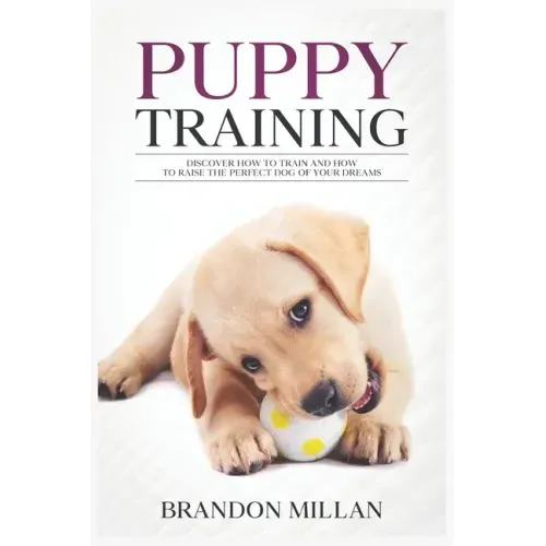Puppy Training: Discover How to Train and How to raise the perfect Dog of Your Dreams