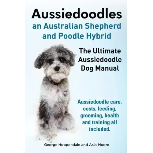 Aussiedoodles. the Ultimate Aussiedoodle Dog Manual. Aussiedoodle Care, Costs, Feeding, Grooming, Health and Training All Included.