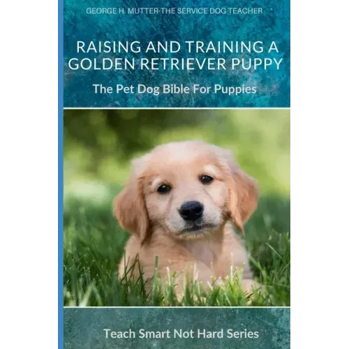 Raising And Training A Golden Retriever Puppy: The Pet Dog Bible For Puppies