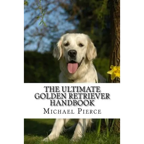 The Ultimate Golden Retriever Handbook: Secrets to Adopting, Training & Loving "America's Favorite Dog"