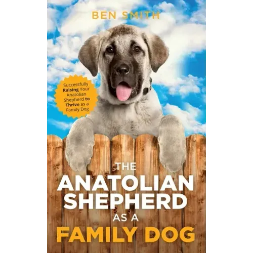 The Anatolian Shepherd as a Family Dog: Successfully Raising Your Anatolian Shepherd to Thrive as a Family Dog