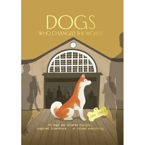 Dogs Who Changed the World: 50 Dogs Who Altered History, Inspired Literature... or Ruined Everything