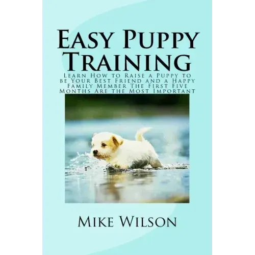 Easy Puppy Training: Learn How to Raise a Puppy to be Your Best Friend and a Happy Family Member The First Five Months Are the Most Important