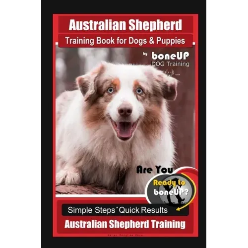 Australian Shepherd Training Book for Dogs & Puppies by boneUP Dog Training: Are You Ready to Bone Up? Simple Steps Quick Results Australian Shepherd