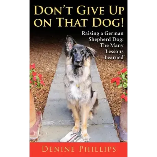 Don't Give Up on That Dog!: Raising a German Shepherd Dog: The Many Lessons Learned