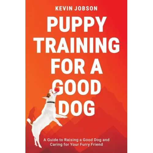 Puppy Training for a Good Dog: A Guide to Raising a Good Dog and Caring for Your Furry Friend
