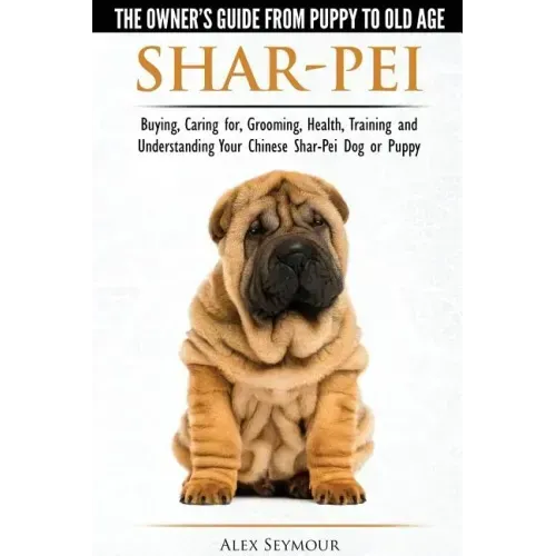 Shar-Pei - The Owner's Guide from Puppy to Old Age - Choosing, Caring for, Grooming, Health, Training and Understanding Your Chinese Shar-Pei Dog