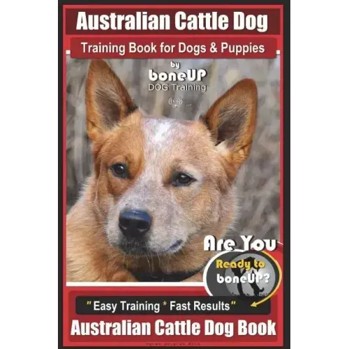 Australian Cattle Dog Training Book for Dogs and Puppies by Bone Up Dog Training: Are You Ready to Bone Up? Easy Training * Fast Results Australian Ca