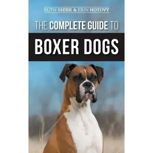 The Complete Guide to Boxer Dogs: Choosing, Raising, Training, Feeding, Exercising, and Loving Your New Boxer Puppy