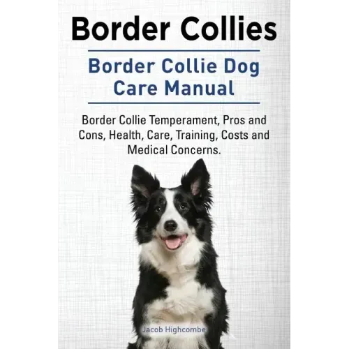 Border Collies. Border Collie Dog Care Manual. Border Collie Temperament, Pros and Cons, Health, Care, Training, Costs and Medical Concerns.