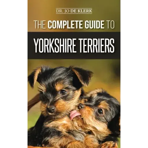 The Complete Guide to Yorkshire Terriers: Learn Everything about How to Find, Train, Raise, Feed, Groom, and Love your new Yorkie Puppy