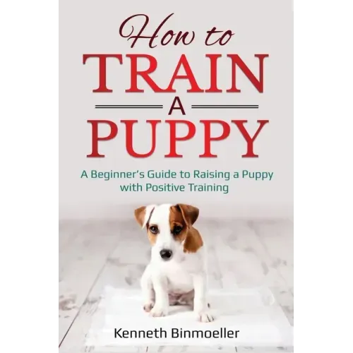 How to Train a Puppy: A Beginner's Guide to Raising a Puppy with Positive Training