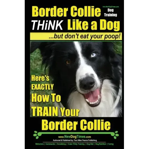 Border Collie Dog Training - Think Like a Dog, But Don't Eat Your Poop!: Here's EXACTLY How To Train Your Border Collie