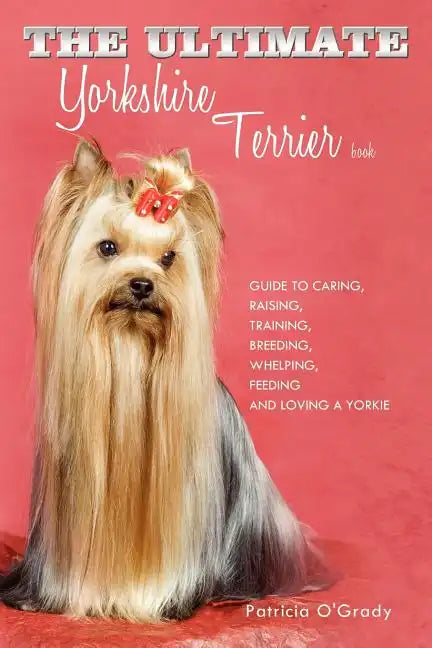 The Ultimate Yorkshire Terrier Book: Guide to Caring, Raising, Training, Breeding, Whelping, Feeding and Loving a Yorkie - Paperback