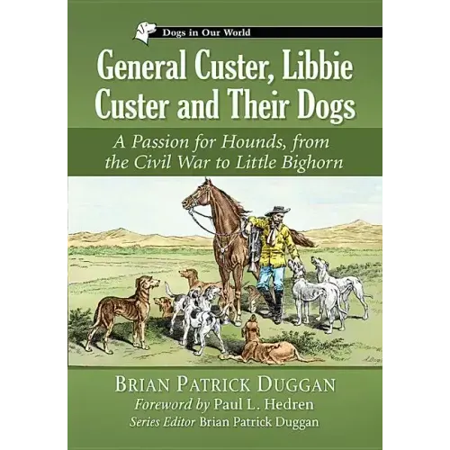 General Custer, Libbie Custer and Their Dogs: A Passion for Hounds, from the Civil War to Little Bighorn