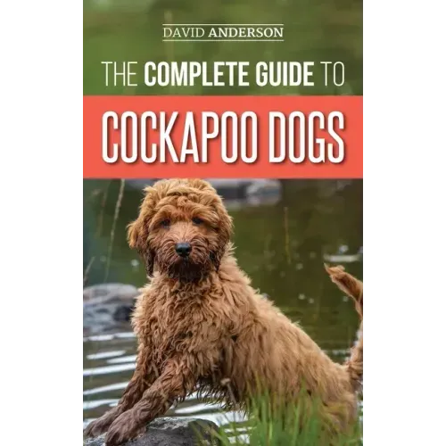 The Complete Guide to Cockapoo Dogs: Everything You Need to Know to Successfully Raise, Train, and Love Your New Cockapoo Dog