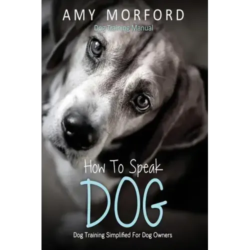 How to Speak Dog: Dog Training Simplified for Dog Owners
