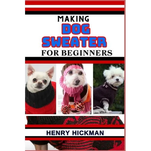 Making Dog Sweater for Beginners: Practical Knowledge Guide On Skills, Techniques And Pattern To Understand, Master & Explore The Process Of Dog Sweat