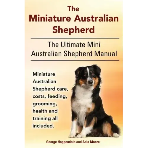The Miniature Australian Shepherd. The Ultimate Mini Australian Shepherd Manual Miniature Australian Shepherd care, costs, feeding, grooming, health a