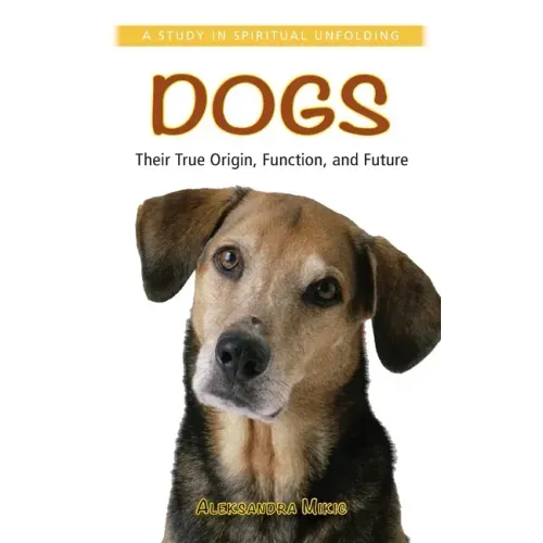 Dogs: Their True Origin, Function and Future: A Study in Spiritual Unfolding