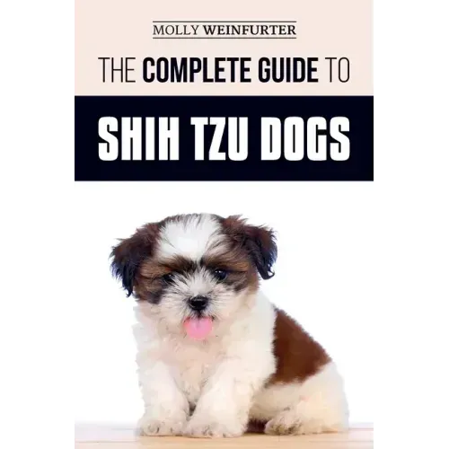 The Complete Guide to Shih Tzu Dogs: Learn Everything You Need to Know in Order to Prepare For, Find, Love, and Successfully Raise Your New Shih Tzu P