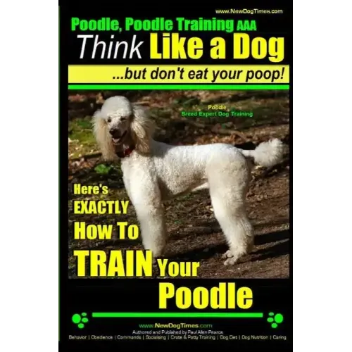Poodle, Poodle Training AAA AKC: Think Like a Dog, But Don't Eat Your Poop! Poodle Breed Expert Dog Training: Here's EXACTLY How To TRAIN Your Poodle