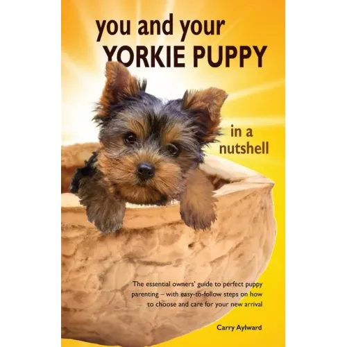 You and Your Yorkie Puppy in a Nutshell: The essential owners' guide to perfect puppy parenting - with easy-to-follow steps on how to choose and care