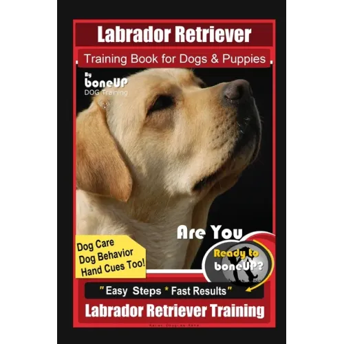 Labrador Retriever Training Book for Dogs & Puppies By BoneUP DOG Training, Dog Care, Dog Behavior, Hand Cues Too! Are You Ready to Bone Up? Easy Step
