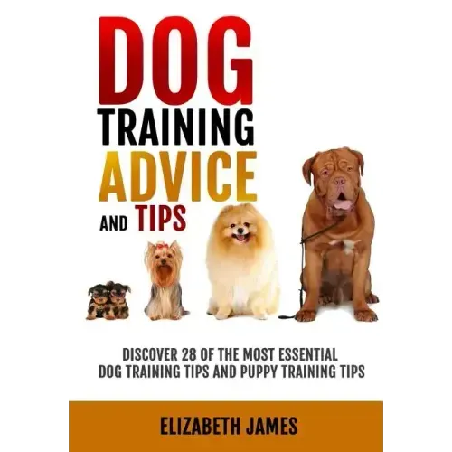 Dog Training Advice and Tips: Discover 28 of the Most Essential Dog Training Tips and Puppy Training Tips - Learn Dog Obedience Training commands an
