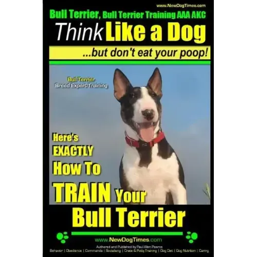 Bull Terrier, Bull Terrier Training AAA AKC: Think Like a Dog, but Don't Eat Your Poop! Bull Terrier Breed Expert Training: Here's EXACTLY How to Trai