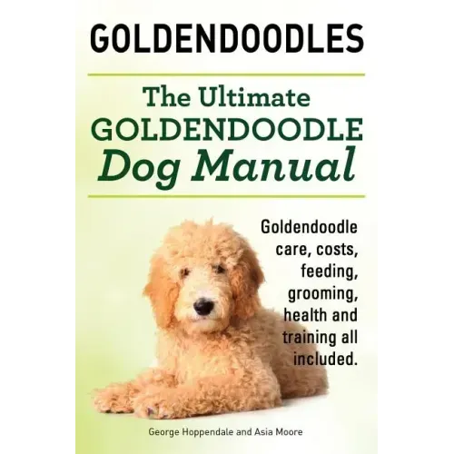 Goldendoodles. Ultimate Goldendoodle Dog Manual. Goldendoodle Care, Costs, Feeding, Grooming, Health and Training All Included.