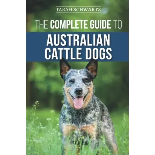 The Complete Guide to Australian Cattle Dogs: Finding, Training, Feeding, Exercising and Keeping Your ACD Active, Stimulated, and Happy