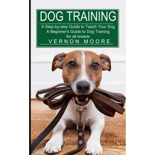 Dog Training: A Step-by-step Guide to Teach Your Dog (A Beginner's Guide to Dog Training for all breeds)