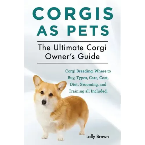 Corgis as Pets: Corgi Breeding, Where to Buy, Types, Care, Cost, Diet, Grooming, and Training all Included. The Ultimate Corgi Owner's Guide