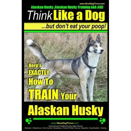 Alaskan Husky, Alaskan Husky Training AAA AKC: Think Like a Dog, but Don't Eat Your Poop!: Alaskan Husky Breed Expert Dog Training - Here's EXACTLY Ho
