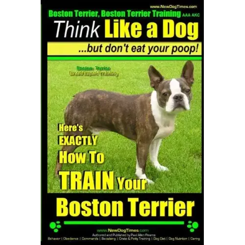 Boston Terrier, Boston Terrier Training AAA AKC: Think Like a Dog, But Don't Eat Your Poop!: Boston Terrier Breed Expert Training - Here's EXACTLY How
