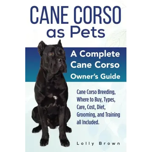 Cane Corso as Pets: Cane Corso Breeding, Where to Buy, Types, Care, Cost, Diet, Grooming, and Training all Included. A Complete Cane Corso Owner's Gui