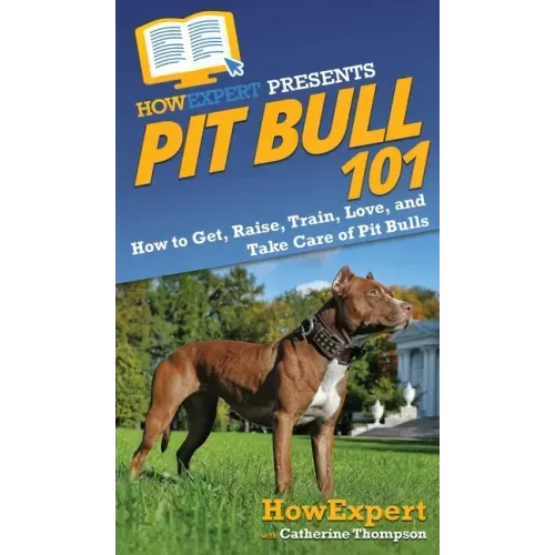 Pit Bull 101: How to Get, Raise, Train, Love, and Take Care of Pit Bulls