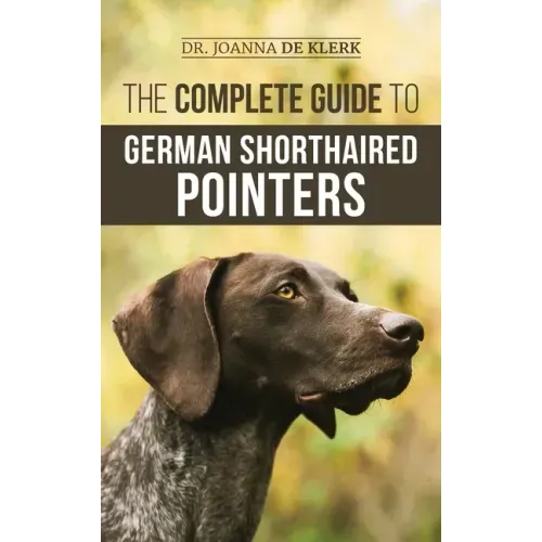 The Complete Guide to German Shorthaired Pointers: History, Behavior, Training, Fieldwork, Traveling, and Health Care for Your New GSP Puppy