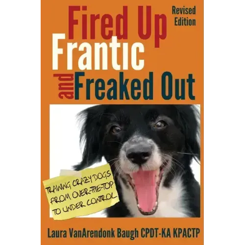 Fired Up, Frantic, and Freaked Out: Training Crazy Dogs from Over-The-Top to Under Control