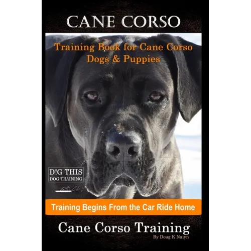 Cane Corso Training Book for Cane Corso Dogs & Puppies By D!G THIS DOG Training, Training Begins from the Car Ride Home, Cane Corso Training
