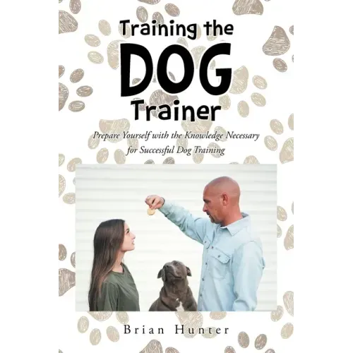 Training the Dog Trainer: Prepare Yourself with the Knowledge Necessary for Successful Dog Training