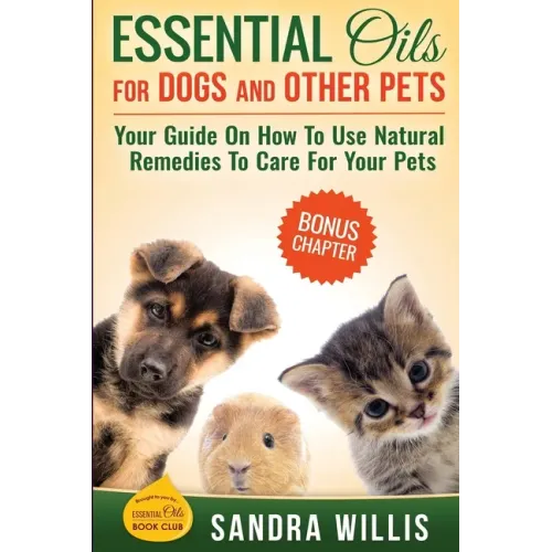 Essential Oils for Dogs and Other Pets: Your Guide On How To Use Natural Remedies To Care For Your Pets