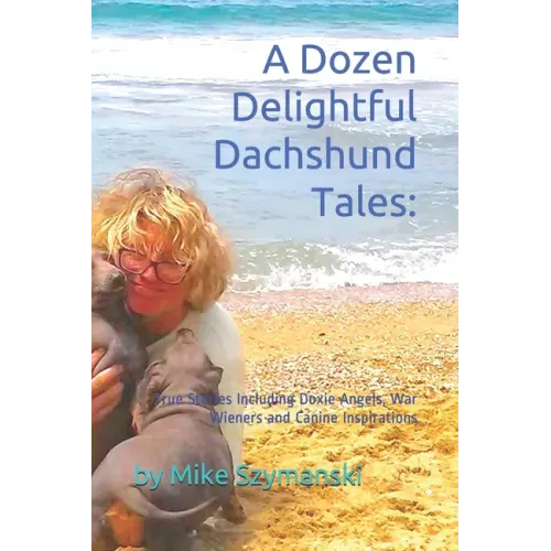 A Dozen Delightful Dachshund Tales: : True Stories Including Doxie Angels, War Wieners and Canine Inspirations