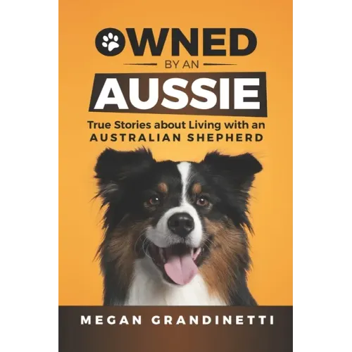 Owned by an Aussie: True Stories about Living with an Australian Shepherd