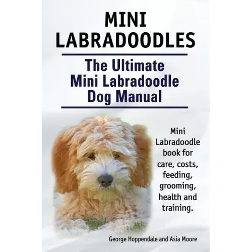 Mini Labradoodles. The Ultimate Mini Labradoodle Dog Manual. Miniature Labradoodle book for care, costs, feeding, grooming, health and training.