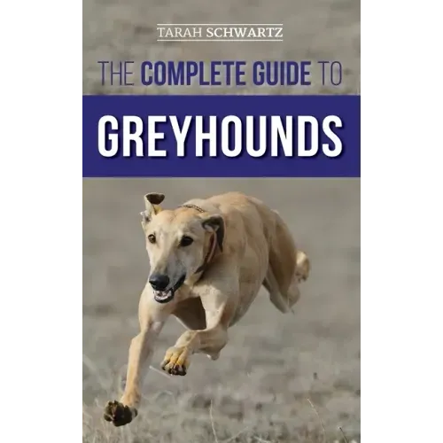 The Complete Guide to Greyhounds: Finding, Raising, Training, Exercising, Socializing, Properly Feeding and Loving Your New Greyhound Dog